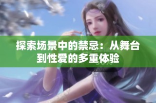 探索场景中的禁忌：从舞台到性爱的多重体验