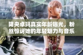 降央卓玛真实年龄曝光，粉丝惊讶她的年轻魅力与音乐才华