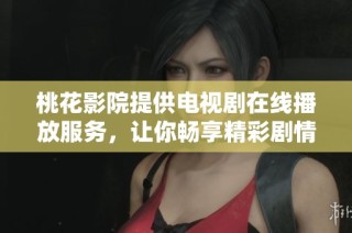 桃花影院提供电视剧在线播放服务，让你畅享精彩剧情体验