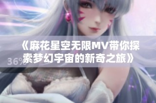 《麻花星空无限MV带你探索梦幻宇宙的新奇之旅》