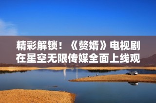 精彩解锁！《赘婿》电视剧在星空无限传媒全面上线观看