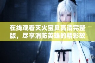 在线观看灭火宝贝高清完整版，尽享消防英雄的精彩故事