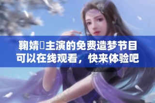鞠婧祎主演的免费造梦节目可以在线观看，快来体验吧！