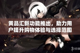 黄品汇新功能推出，助力用户提升购物体验与选择范围