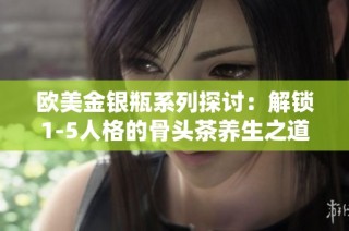 欧美金银瓶系列探讨：解锁1-5人格的骨头茶养生之道