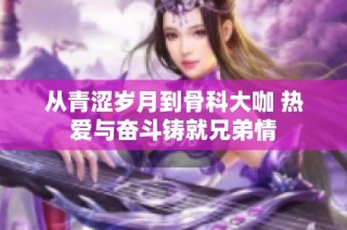 从青涩岁月到骨科大咖 热爱与奋斗铸就兄弟情