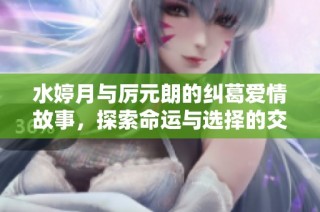 水婷月与厉元朗的纠葛爱情故事，探索命运与选择的交织之旅