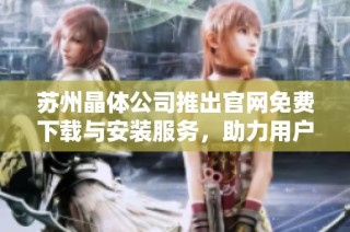 苏州晶体公司推出官网免费下载与安装服务，助力用户体验提升