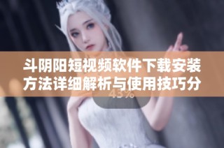 斗阴阳短视频软件下载安装方法详细解析与使用技巧分享