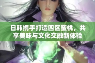 日韩携手打造四区蜜桃，共享美味与文化交融新体验