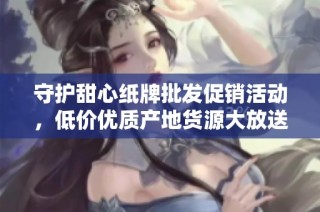 守护甜心纸牌批发促销活动，低价优质产地货源大放送