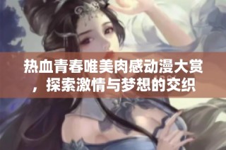 热血青春唯美肉感动漫大赏，探索激情与梦想的交织