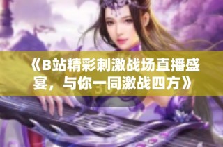 《B站精彩刺激战场直播盛宴，与你一同激战四方》