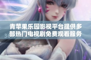 青苹果乐园影视平台提供多部热门电视剧免费观看服务