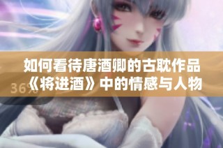 如何看待唐酒卿的古耽作品《将进酒》中的情感与人物塑造