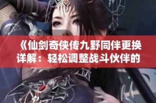《仙剑奇侠传九野同伴更换详解：轻松调整战斗伙伴的实用攻略》