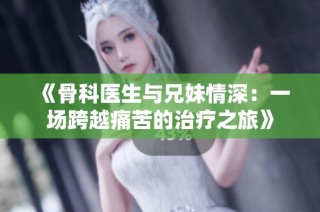 《骨科医生与兄妹情深：一场跨越痛苦的治疗之旅》