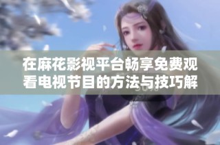 在麻花影视平台畅享免费观看电视节目的方法与技巧解析