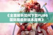 《全面解析如何下载PUBG国际服最新版本指南》
