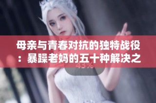 母亲与青春对抗的独特战役：暴躁老妈的五十种解决之道