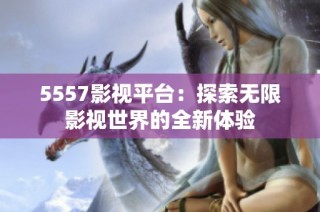 5557影视平台：探索无限影视世界的全新体验