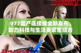 977国产连接线全新发布，助力科技与生活更紧密结合