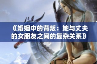 《婚姻中的背叛：她与丈夫的女朋友之间的复杂关系》