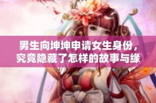 男生向坤坤申请女生身份，究竟隐藏了怎样的故事与缘由
