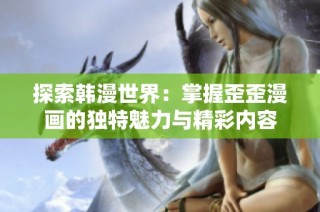 探索韩漫世界：掌握歪歪漫画的独特魅力与精彩内容