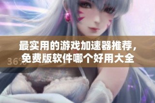 最实用的游戏加速器推荐，免费版软件哪个好用大全