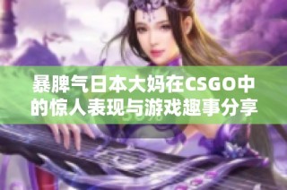 暴脾气日本大妈在CSGO中的惊人表现与游戏趣事分享