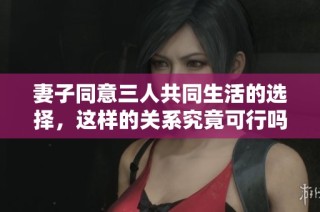 妻子同意三人共同生活的选择，这样的关系究竟可行吗