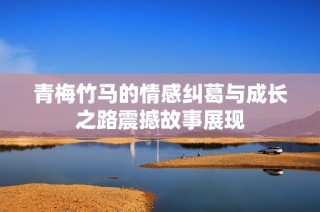 青梅竹马的情感纠葛与成长之路震撼故事展现