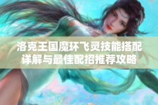 洛克王国魔环飞灵技能搭配详解与最佳配招推荐攻略