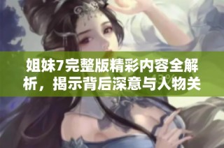 姐妹7完整版精彩内容全解析，揭示背后深意与人物关系