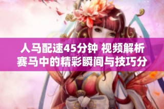 人马配速45分钟 视频解析赛马中的精彩瞬间与技巧分享