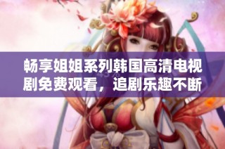 畅享姐姐系列韩国高清电视剧免费观看，追剧乐趣不断！