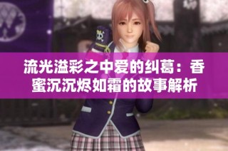 流光溢彩之中爱的纠葛：香蜜沉沉烬如霜的故事解析