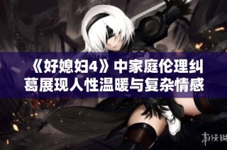 《好媳妇4》中家庭伦理纠葛展现人性温暖与复杂情感