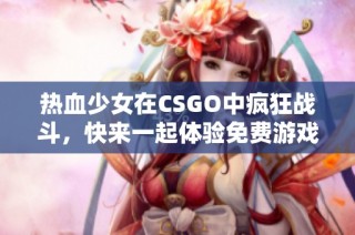 热血少女在CSGO中疯狂战斗，快来一起体验免费游戏乐趣！