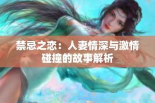 禁忌之恋：人妻情深与激情碰撞的故事解析