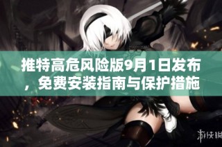 推特高危风险版9月1日发布，免费安装指南与保护措施解析