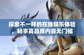 探索不一样的在线娱乐体验，畅享高品质内容无门槛