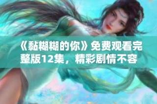《黏糊糊的你》免费观看完整版12集，精彩剧情不容错过