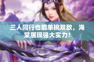三人同行也能单挑双敌，海棠展现强大实力！