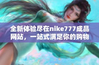 全新体验尽在nike777成品网站，一站式满足你的购物需求