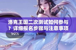 洛克王国二次测试如何参与？详细报名步骤与注意事项解析