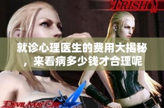 就诊心理医生的费用大揭秘，来看病多少钱才合理呢