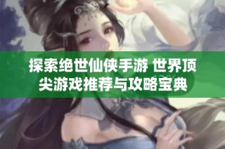 探索绝世仙侠手游 世界顶尖游戏推荐与攻略宝典