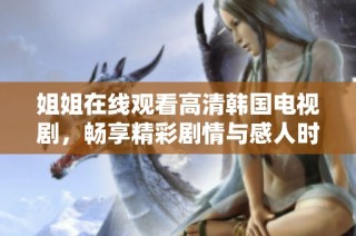 姐姐在线观看高清韩国电视剧，畅享精彩剧情与感人时刻